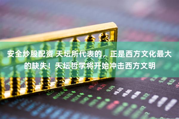 安全炒股配资 天坛所代表的，正是西方文化最大的缺失！天坛哲学将开始冲击西方文明