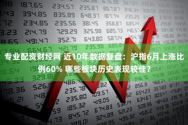 专业配资财经网 近10年数据复盘：沪指6月上涨比例60% 哪些板块历史表现较佳？