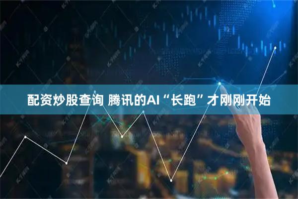 配资炒股查询 腾讯的AI“长跑”才刚刚开始