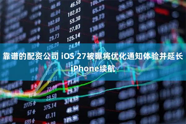 靠谱的配资公司 iOS 27被曝将优化通知体验并延长iPhone续航