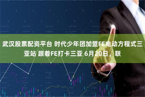 武汉股票配资平台 时代少年团加盟FE电动方程式三亚站 跟着FE打卡三亚 6月20日，联